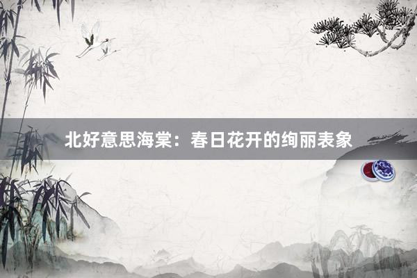 北好意思海棠：春日花开的绚丽表象